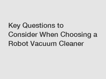 Key Questions to Consider When Choosing a Robot Vacuum Cleaner