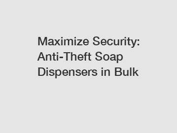 Maximize Security: Anti-Theft Soap Dispensers in Bulk