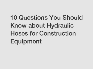 10 Questions You Should Know about Hydraulic Hoses for Construction Equipment