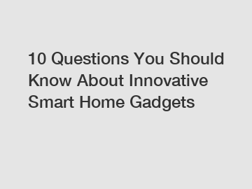 10 Questions You Should Know About Innovative Smart Home Gadgets