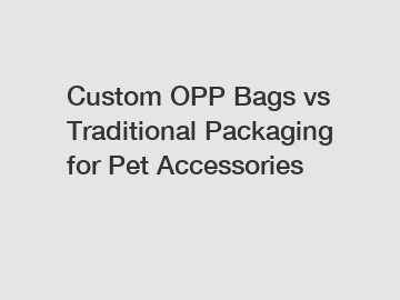 Custom OPP Bags vs Traditional Packaging for Pet Accessories