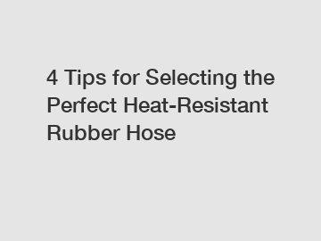 4 Tips for Selecting the Perfect Heat-Resistant Rubber Hose