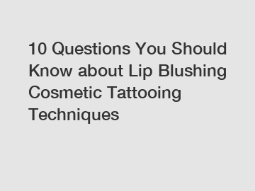 10 Questions You Should Know about Lip Blushing Cosmetic Tattooing Techniques 10 Questions You Should Know about Lip Blushing Cosmetic Tattooing Techniques