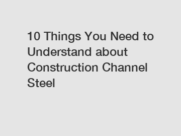 10 Things You Need to Understand about Construction Channel Steel