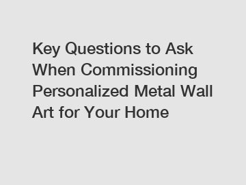 Key Questions to Ask When Commissioning Personalized Metal Wall Art for Your Home