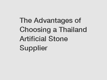 The Advantages of Choosing a Thailand Artificial Stone Supplier