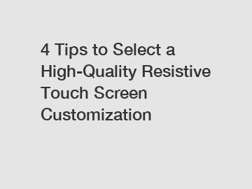 4 Tips to Select a High-Quality Resistive Touch Screen Customization