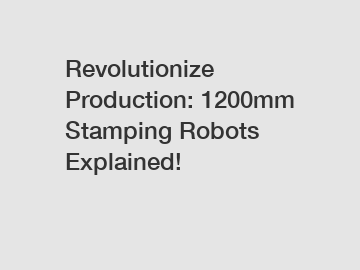 Revolutionize Production: 1200mm Stamping Robots Explained!