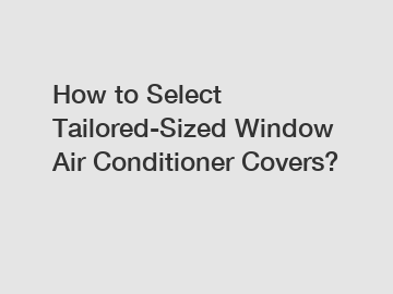 How to Select Tailored-Sized Window Air Conditioner Covers?