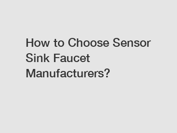 How to Choose Sensor Sink Faucet Manufacturers?