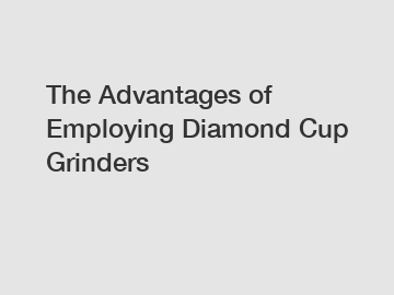 The Advantages of Employing Diamond Cup Grinders