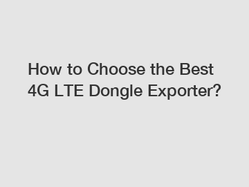 How to Choose the Best 4G LTE Dongle Exporter?