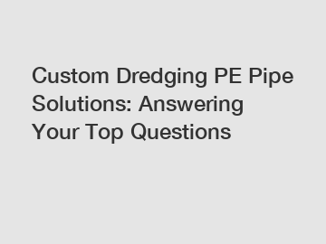 Custom Dredging PE Pipe Solutions: Answering Your Top Questions