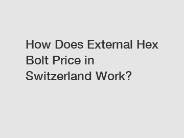 How Does External Hex Bolt Price in Switzerland Work?