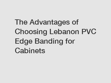 The Advantages of Choosing Lebanon PVC Edge Banding for Cabinets