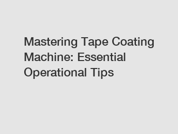 Mastering Tape Coating Machine: Essential Operational Tips