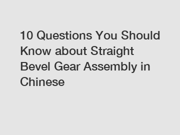 10 Questions You Should Know about Straight Bevel Gear Assembly in Chinese