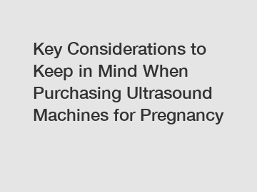 Key Considerations to Keep in Mind When Purchasing Ultrasound Machines for Pregnancy