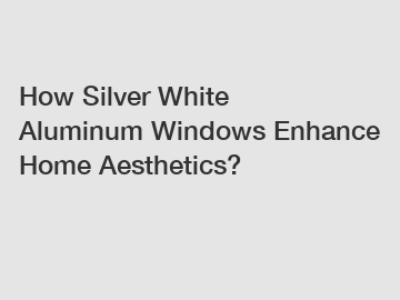 How Silver White Aluminum Windows Enhance Home Aesthetics?