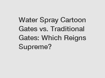 Water Spray Cartoon Gates vs. Traditional Gates: Which Reigns Supreme?