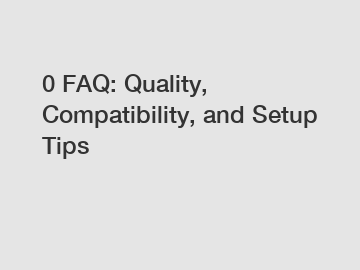 0 FAQ: Quality, Compatibility, and Setup Tips