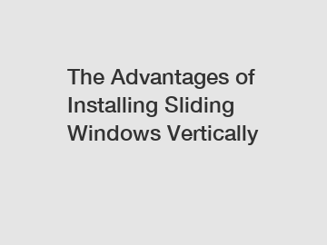 The Advantages of Installing Sliding Windows Vertically