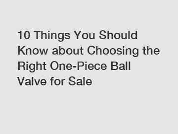 10 Things You Should Know about Choosing the Right One-Piece Ball Valve for Sale