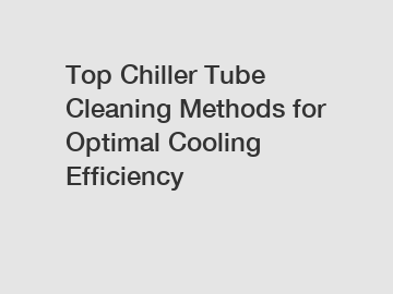 Top Chiller Tube Cleaning Methods for Optimal Cooling Efficiency