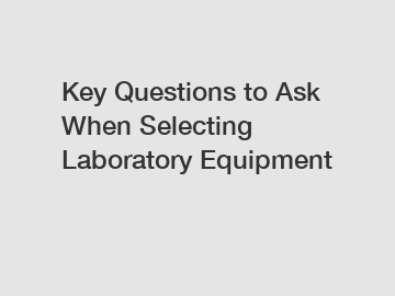 Key Questions to Ask When Selecting Laboratory Equipment