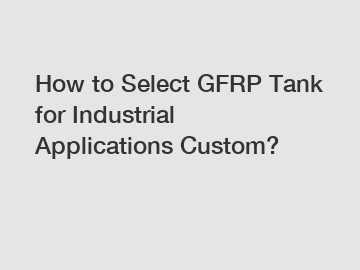 How to Select GFRP Tank for Industrial Applications Custom?