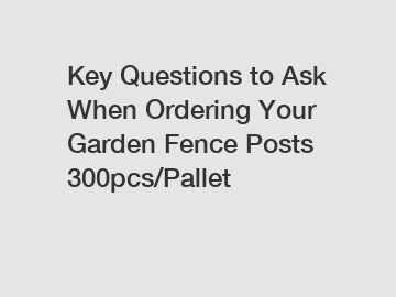 Key Questions to Ask When Ordering Your Garden Fence Posts 300pcs/Pallet