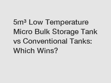 5m³ Low Temperature Micro Bulk Storage Tank vs Conventional Tanks: Which Wins?