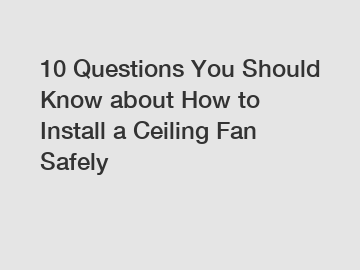 10 Questions You Should Know about How to Install a Ceiling Fan Safely