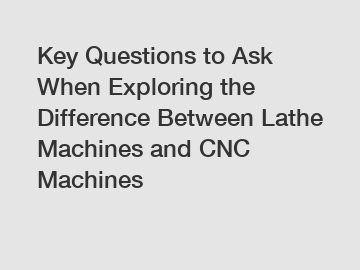 Key Questions to Ask When Exploring the Difference Between Lathe Machines and CNC Machines