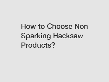 How to Choose Non Sparking Hacksaw Products?