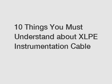 10 Things You Must Understand about XLPE Instrumentation Cable