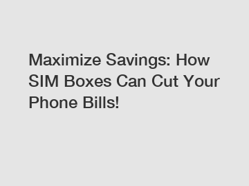 Maximize Savings: How SIM Boxes Can Cut Your Phone Bills!