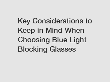 Key Considerations to Keep in Mind When Choosing Blue Light Blocking Glasses