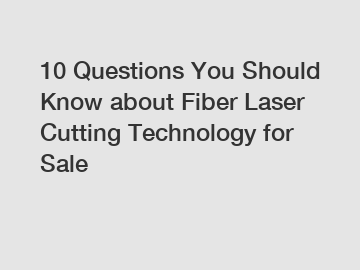 10 Questions You Should Know about Fiber Laser Cutting Technology for Sale