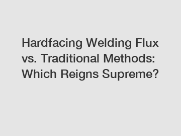 Hardfacing Welding Flux vs. Traditional Methods: Which Reigns Supreme?