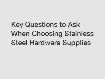 Key Questions to Ask When Choosing Stainless Steel Hardware Supplies