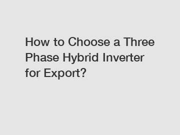 How to Choose a Three Phase Hybrid Inverter for Export?