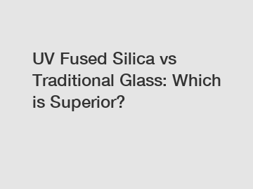 UV Fused Silica vs Traditional Glass: Which is Superior?