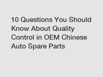 10 Questions You Should Know About Quality Control in OEM Chinese Auto Spare Parts