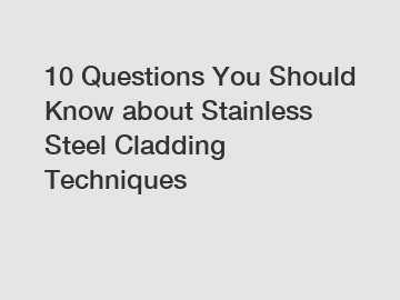 10 Questions You Should Know about Stainless Steel Cladding Techniques