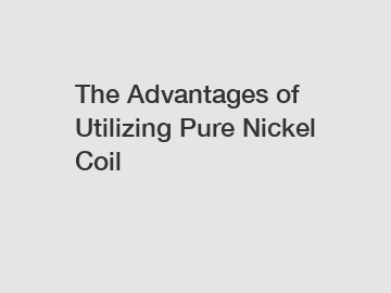 The Advantages of Utilizing Pure Nickel Coil