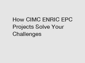 How CIMC ENRIC EPC Projects Solve Your Challenges