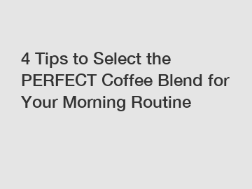 4 Tips to Select the PERFECT Coffee Blend for Your Morning Routine