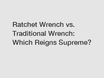 Ratchet Wrench vs. Traditional Wrench: Which Reigns Supreme?