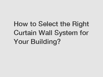 How to Select the Right Curtain Wall System for Your Building?